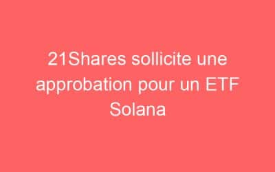 21Shares sollicite une approbation pour un ETF Solana