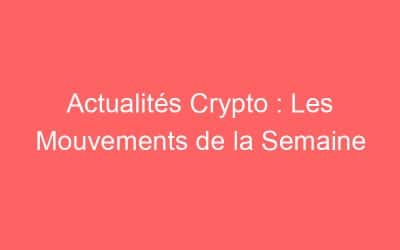 Actualités Crypto : Les Mouvements de la Semaine