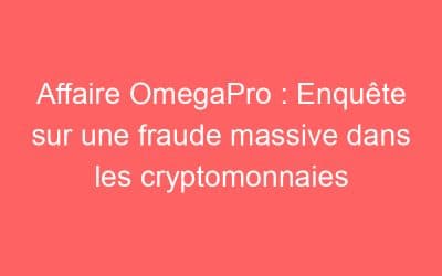 Affaire OmegaPro : Enquête sur une fraude massive dans les cryptomonnaies