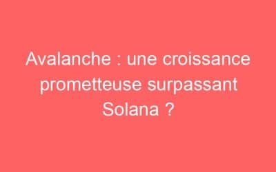 Avalanche : une croissance prometteuse surpassant Solana ?