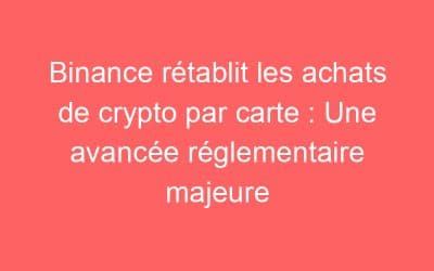 Binance rétablit les achats de crypto par carte : Une avancée réglementaire majeure