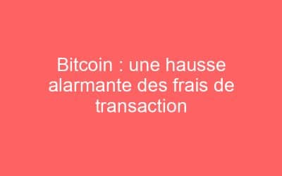 Bitcoin : une hausse alarmante des frais de transaction