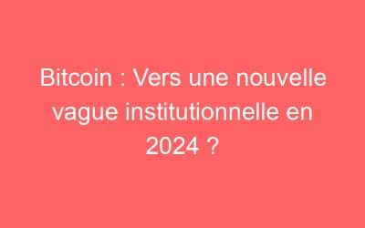 Bitcoin : Vers une nouvelle vague institutionnelle en 2024 ?