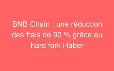 BNB Chain : une réduction des frais de 90 % grâce au hard fork Haber