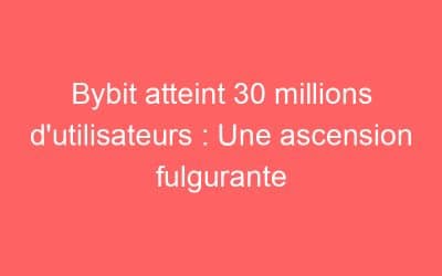 Bybit atteint 30 millions d’utilisateurs : Une ascension fulgurante