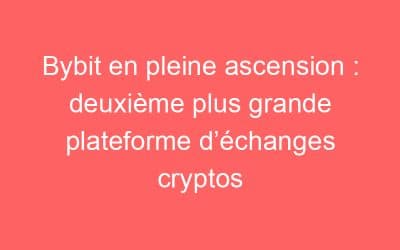 Bybit en pleine ascension : deuxième plus grande plateforme d’échanges cryptos