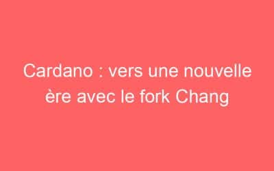 Cardano : vers une nouvelle ère avec le fork Chang