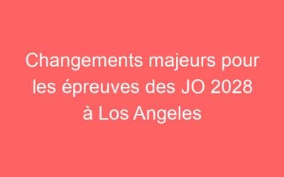 Changements majeurs pour les épreuves des JO 2028 à Los Angeles