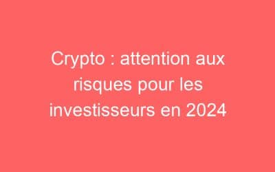Crypto : attention aux risques pour les investisseurs en 2024