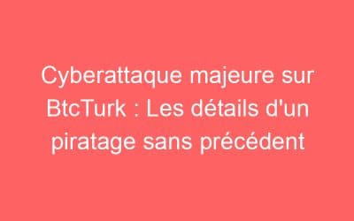 Cyberattaque majeure sur BtcTurk : Les détails d’un piratage sans précédent