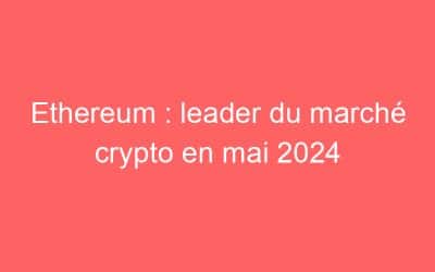 Ethereum : leader du marché crypto en mai 2024