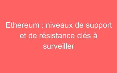 Ethereum : niveaux de support et de résistance clés à surveiller