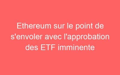 Ethereum sur le point de s’envoler avec l’approbation des ETF imminente