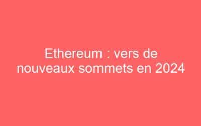 Ethereum : vers de nouveaux sommets en 2024
