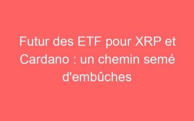 Futur des ETF pour XRP et Cardano : un chemin semé d’embûches