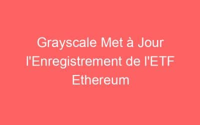 Grayscale Met à Jour l’Enregistrement de l’ETF Ethereum