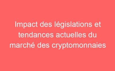 Impact des législations et tendances actuelles du marché des cryptomonnaies