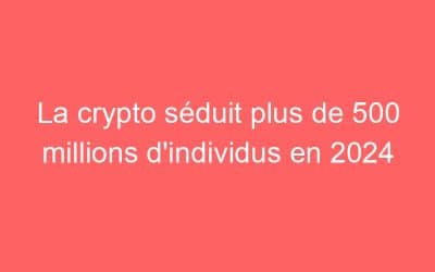 La crypto séduit plus de 500 millions d’individus en 2024