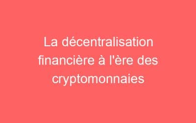 La décentralisation financière à l’ère des cryptomonnaies