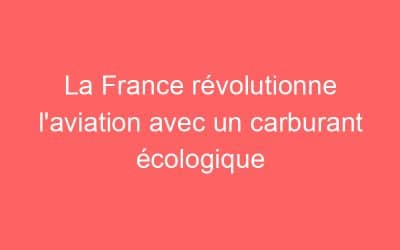 La France révolutionne l’aviation avec un carburant écologique