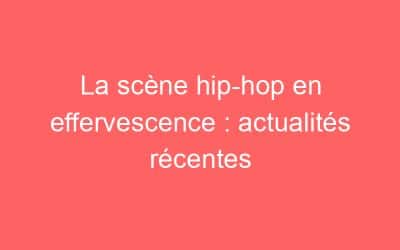 La scène hip-hop en effervescence : actualités récentes