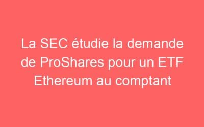 La SEC étudie la demande de ProShares pour un ETF Ethereum au comptant