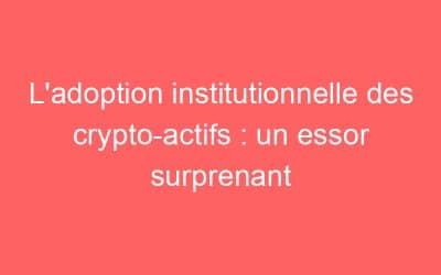L’adoption institutionnelle des crypto-actifs : un essor surprenant