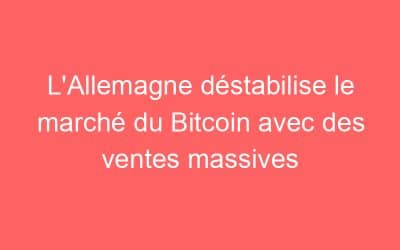 L’Allemagne déstabilise le marché du Bitcoin avec des ventes massives