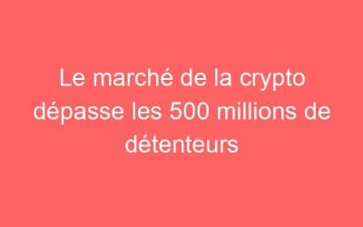 Le marché de la crypto dépasse les 500 millions de détenteurs