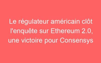 Le régulateur américain clôt l’enquête sur Ethereum 2.0, une victoire pour Consensys