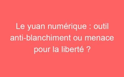 Le yuan numérique : outil anti-blanchiment ou menace pour la liberté ?