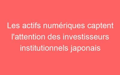 Les actifs numériques captent l’attention des investisseurs institutionnels japonais