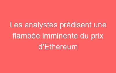 Les analystes prédisent une flambée imminente du prix d’Ethereum