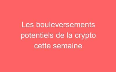 Les bouleversements potentiels de la crypto cette semaine