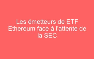 Les émetteurs de ETF Ethereum face à l’attente de la SEC