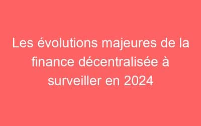 Les évolutions majeures de la finance décentralisée à surveiller en 2024