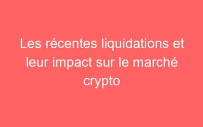 Les récentes liquidations et leur impact sur le marché crypto