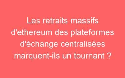Les retraits massifs d’ethereum des plateformes d’échange centralisées marquent-ils un tournant ?