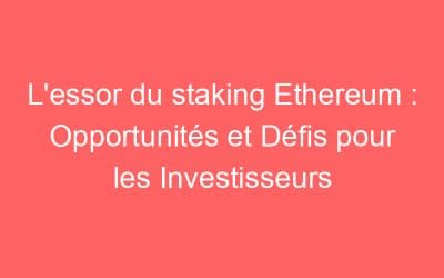 L’essor du staking Ethereum : Opportunités et Défis pour les Investisseurs