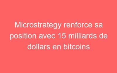 Microstrategy renforce sa position avec 15 milliards de dollars en bitcoins