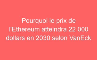 Pourquoi le prix de l’Ethereum atteindra 22 000 dollars en 2030 selon VanEck