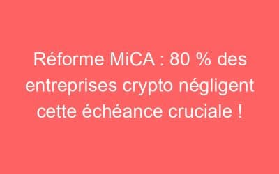 Réforme MiCA : 80 % des entreprises crypto négligent cette échéance cruciale !