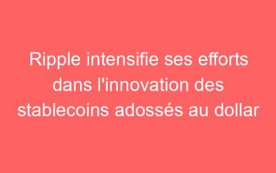 Ripple intensifie ses efforts dans l’innovation des stablecoins adossés au dollar