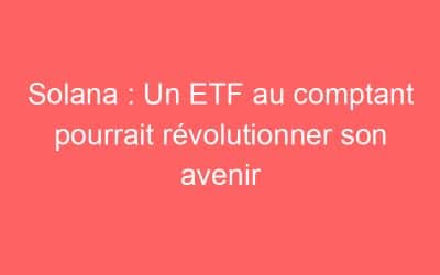 Solana : Un ETF au comptant pourrait révolutionner son avenir