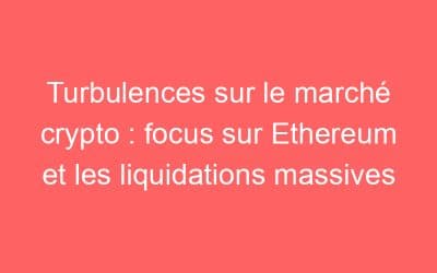 Turbulences sur le marché crypto : focus sur Ethereum et les liquidations massives