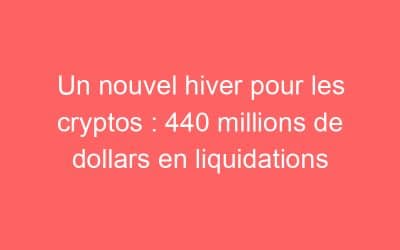 Un nouvel hiver pour les cryptos : 440 millions de dollars en liquidations