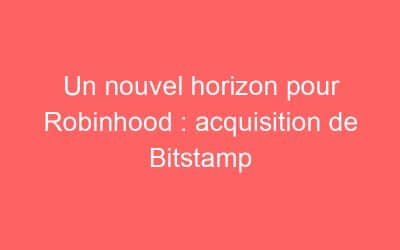 Un nouvel horizon pour Robinhood : acquisition de Bitstamp