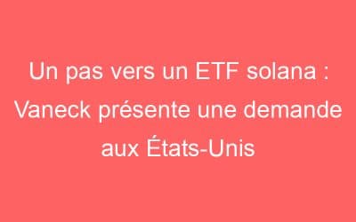 Un pas vers un ETF solana : Vaneck présente une demande aux États-Unis