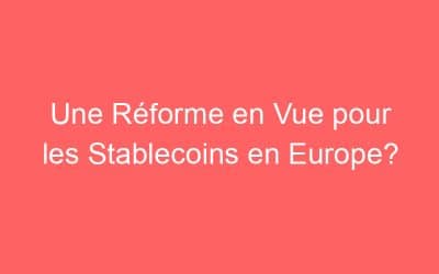 Une Réforme en Vue pour les Stablecoins en Europe?