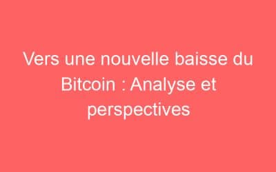 Vers une nouvelle baisse du Bitcoin : Analyse et perspectives